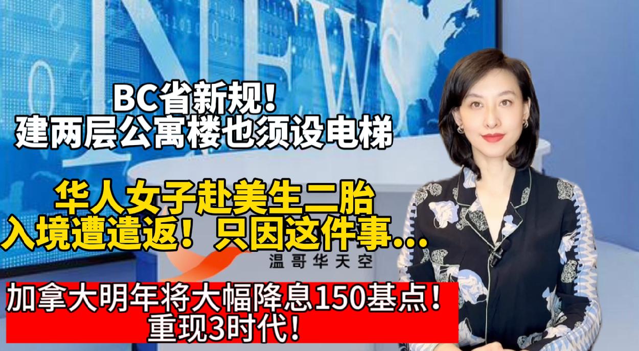 加拿大明年将大幅降息150基点！重现3时代！华人女子赴美生二胎，入境遭遣返！只因这件事...BC省新规！建两层公寓楼也须设电梯！