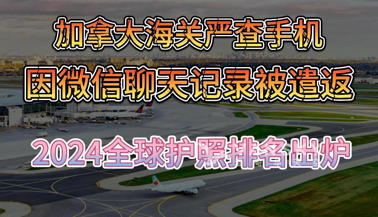 加拿大海关严查手机！华人因微信聊天记录被当场遣返；厉害了！2024全球护照排名出炉：加拿大更强了！中国护照成亮点；加拿大税局大批招人 年薪11万+! 附最全申请要求 #加国入境 #遣返回国 #护照排名